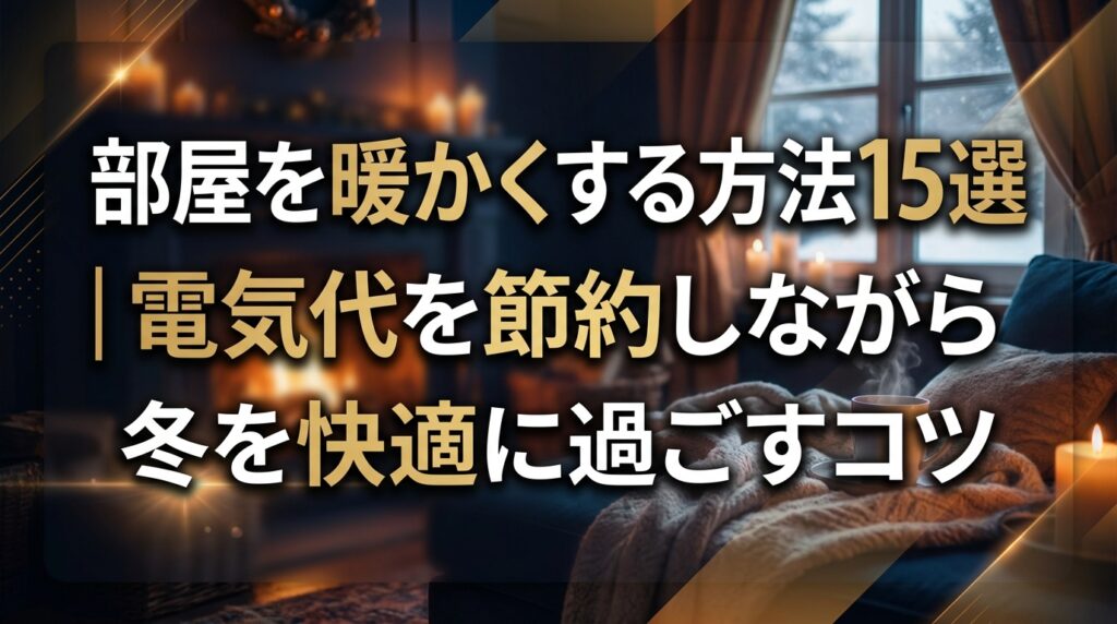 部屋を暖かくする方法15選｜電気代を節約しながら冬を快適に過ごすコツ