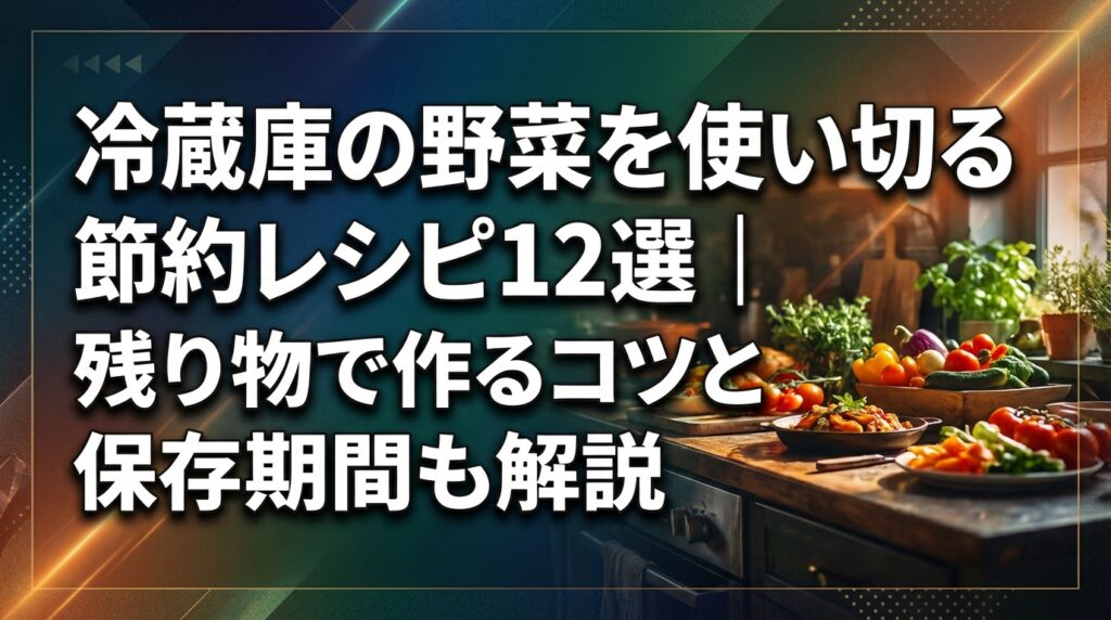冷蔵庫の野菜を使い切る節約レシピ12選｜残り物で作るコツと保存期間も解説
