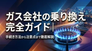 ガス会社の乗り換え完全ガイド｜手続き方法から注意点まで徹底解説