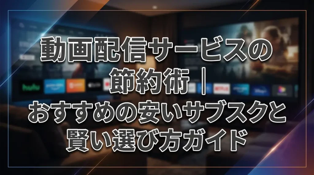動画配信サービスの節約術｜おすすめの安いサブスクと賢い選び方ガイド